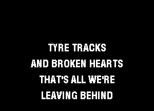 TYRE TRACKS

AND BROKEN HEARTS
THAT'S ALL WE'RE
LEAVING BEHIND