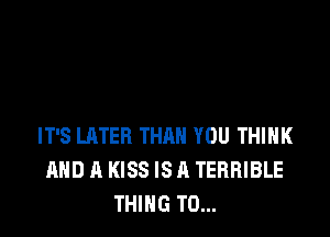 IT'S LATER THAN YOU THINK
AND A KISS IS A TERRIBLE
THING T0...