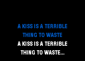 A KISS IS A TERRIBLE

THING T0 WASTE
A KISS IS A TERRIBLE
THING T0 WASTE...