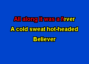 All along it was a fever

A cold sweat hot-headed
Believer
