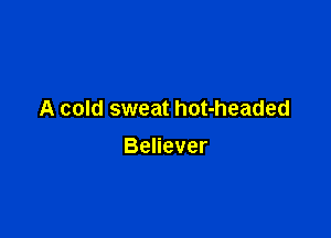 A cold sweat hot-headed

Believer