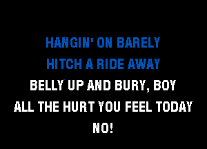 HAHGIH' 0H BARELY
HITCH A RIDE AWAY
BELLY UP AND BURY, BOY
ALL THE HURT YOU FEEL TODAY
H0!
