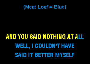 (Meat Loafz Blue)

AND YOU SAID NOTHING AT ALL
WELL, I COULDN'T HAVE
SAID IT BETTER MYSELF