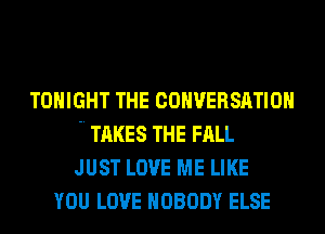 TONIGHT THE convensnnon
 TAKES THE FALL
JUST LOVE ME LIKE
YOU LOVE NOBODY ELSE