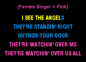 (Female Singer Pink)

I SEE THE ANGELS
THEY'RE STANDIH' RIGHT
OUTSIDE YOUR DOOR
THEY'RE WATCHIH' OVER ME
THEY'RE WATCHIH' OVER US ALL