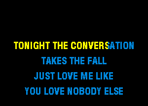 TONIGHT THE CONVERSATION
TAKES THE FALL
JUST LOVE ME LIKE
YOU LOVE NOBODY ELSE