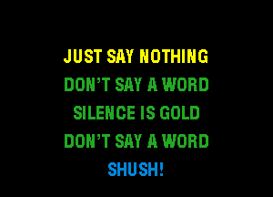 JUST SAY NOTHING
DOWT SAY A WORD

SILENCE IS GOLD
DOPPT SAY A WORD
SHUSH!