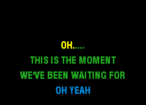 0H .....

THIS IS THE MOMENT
WE'VE BEEN WAITING FOR
OH YEAH