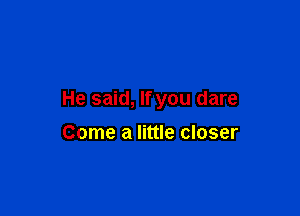 He said, If you dare

Come a little closer