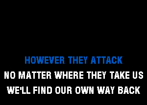 HOWEVER THEY ATTACK
NO MATTER WHERE THEY TAKE US
WE'LL FIND OUR OWN WAY BACK