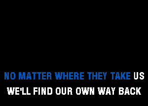 NO MATTER WHERE THEY TAKE US
WE'LL FIND OUR OWN WAY BACK