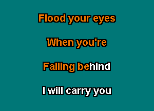 Flood your eyes
When you're

Falling behind

I will carry you