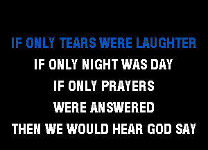 IF ONLY TEARS WERE LAUGHTER
IF ONLY NIGHT WAS DAY
IF ONLY PRAYERS
WERE ANSWERED
THEN WE WOULD HEAR GOD SAY