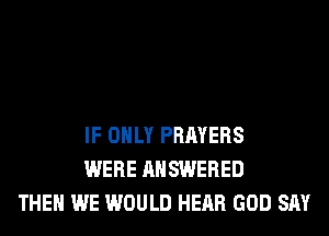 IF ONLY PRAYERS
WERE ANSWERED
THEN WE WOULD HEAR GOD SAY