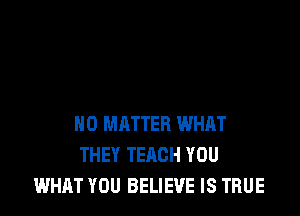 NO MATTER WHAT
THEY TEACH YOU
WHAT YOU BELIEVE IS TRUE