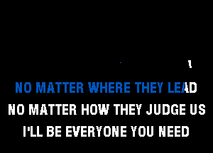 1

NO MATTER WHERE THEY LEAD
NO MATTER HOW THEY JUDGE US
I'LL BE EVERYONE YOU NEED