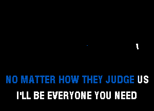 NO MATTER HOW THEY JUDGE US
I'LL BE EVERYONE YOU NEED