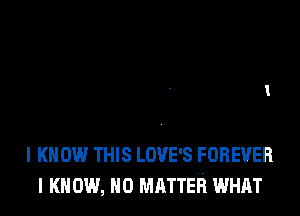 I KNOW THIS LOVE'S FOREVER
I K ow, NO MATTER WHAT