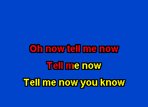on now tell me now

Tell me now

Tell me now you know