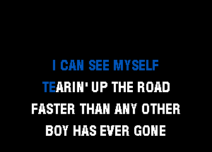 I CAN SEE MYSELF
TEARIH' UP THE ROAD
FASTER THAN ANY OTHER
BOY HAS EVER GONE
