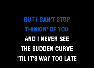 BUT I CAN'T STOP

THINKIN' OF YOU

AND I NEVER SEE
THE SUDDEH CURVE

'TIL IT'S WM TOO LATE l