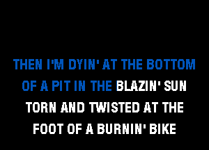 THEH I'M DYIH' AT THE BOTTOM
OF A PIT IN THE BLAZIH' SUH
TORH AND TWISTED AT THE
FOOT OF A BURHIH' BIKE