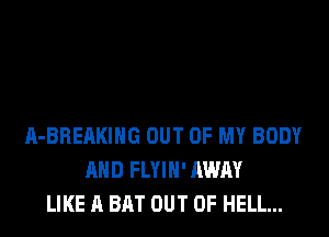A-BREAKIHG OUT OF MY BODY
AND FLYIH' AWAY
LIKE A BAT OUT OF HELL...