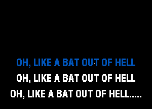 0H, LIKE A BAT OUT OF HELL
0H, LIKE A BAT OUT OF HELL
0H, LIKE A BAT OUT OF HELL .....