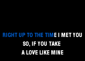 RIGHT UP TO THE TIME I MET YOU
SO, IF YOU TAKE
A LOVE LIKE MINE