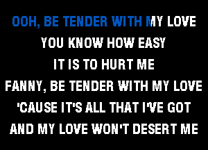 00H, BE TENDER WITH MY LOVE
YOU KNOW HOW EASY
IT IS TO HURT ME
FAHHY, BE TENDER WITH MY LOVE
'CAU SE IT'S ALL THAT I'VE GOT
AND MY LOVE WON'T DESERT ME