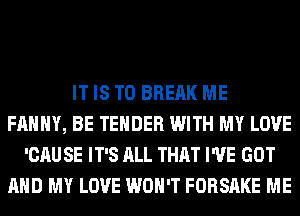 IT IS TO BREAK ME
FAHHY, BE TENDER WITH MY LOVE
'CAU SE IT'S ALL THAT I'VE GOT
AND MY LOVE WON'T FORSAKE ME