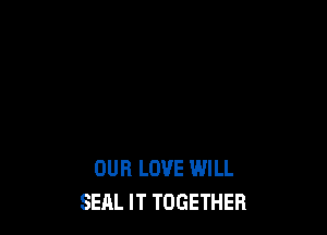OUR LOVE WILL
SEAL lT TOGETHER