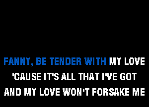 FAHHY, BE TENDER WITH MY LOVE
'CAU SE IT'S ALL THAT I'VE GOT
AND MY LOVE WON'T FORSAKE ME