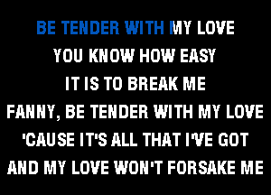 BE TENDER WITH MY LOVE
YOU KNOW HOW EASY
IT IS TO BREAK ME
FAHHY, BE TENDER WITH MY LOVE
'CAU SE IT'S ALL THAT I'VE GOT
AND MY LOVE WON'T FORSAKE ME