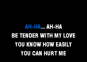 AH-HA... AH-HA
BE TENDER WITH MY LOVE
YOU KNOW HOW EASILY
YOU CAN HURT ME