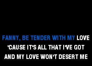 FAHHY, BE TENDER WITH MY LOVE
'CAU SE IT'S ALL THAT I'VE GOT
AND MY LOVE WON'T DESERT ME