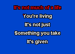 It's not much of a life
You're living
It's notjust

Something you take

It's given