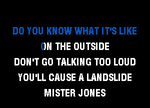 DO YOU KNOW WHAT IT'S LIKE
ON THE OUTSIDE
DON'T GO TALKING T00 LOUD
YOU'LL CAUSE A LANDSLIDE
MISTER JONES