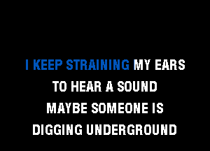 l KEEP STRAINING MY EARS
TO HEAR A SOUND
MAYBE SOMEONE IS

DIGGIHG UNDERGROUND l