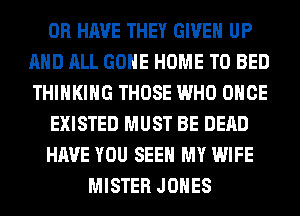 OR HAVE THEY GIVEN UP
AND ALL GONE HOME T0 BED
THINKING THOSE WHO ONCE

EXISTED MUST BE DEAD

HAVE YOU SEE MY WIFE

MISTER JONES