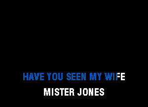 HAVE YOU SEE MY WIFE
MISTER JONES