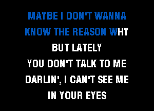 MAYBE I DON'T WANNA
KN 0W THE REASON WHY
BUT LATELY
YOU DON'T TALK TO ME
DARLIH', I CAN'T SEE ME

IN YOUR EYES l