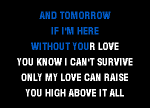AND TOMORROW
IF I'M HERE
WITHOUT YOUR LOVE
YOU KHOWI CAN'T SURVIVE
ONLY MY LOVE CAN RAISE
YOU HIGH ABOVE IT ALL