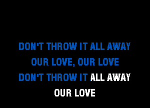 DON'T THROW IT ALL AWAY
OUR LOVE, OUR LOVE
DON'T THROW IT ALL AWAY
OUR LOVE