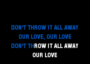 DON'T THROW IT ALL AWAY
OUR LOVE, OUR LOVE
DON'T THROW IT ALL AWAY
OUR LOVE