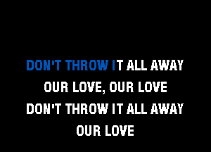 DON'T THROW IT ALL AWAY
OUR LOVE, OUR LOVE
DON'T THROW IT ALL AWAY
OUR LOVE