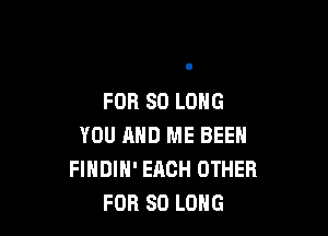 FOR SO LONG

YOU MID ME BEEN
FINDIH' EACH OTHER
FOR SO LONG