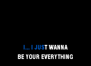 l... I JUST WANNA
BE YOUR EVERYTHING