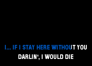 l... IF I STAY HERE WITHOUT YOU
DARLIN', I WOULD DIE