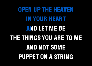 OPEN UP THE HEAVEN
IN YOUR HEART
AND LET ME BE
THE THINGS YOU ARE TO ME
AND NOT SOME
PUPPET ON A STRING